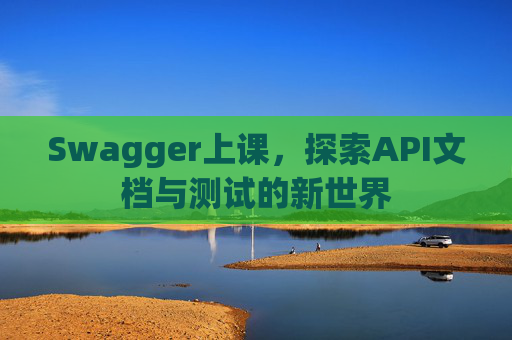 Swagger上课，探索API文档与测试的新世界